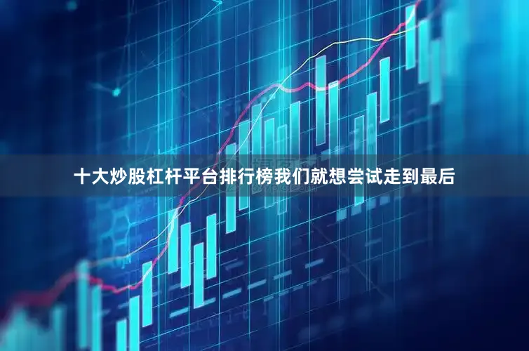 十大炒股杠杆平台排行榜我们就想尝试走到最后
