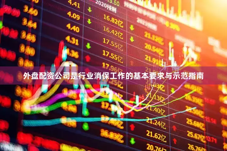 外盘配资公司是行业消保工作的基本要求与示范指南