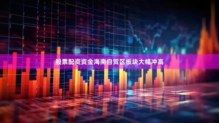 股票配资资金海南自贸区板块大幅冲高