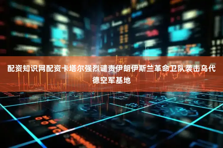 配资知识网配资卡塔尔强烈谴责伊朗伊斯兰革命卫队袭击乌代德空军基地