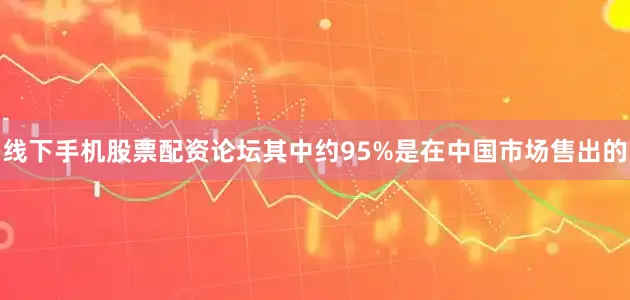 线下手机股票配资论坛其中约95%是在中国市场售出的