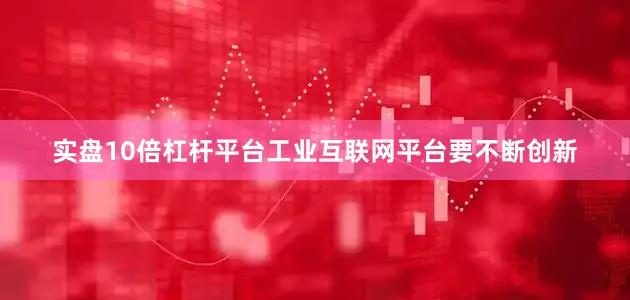 实盘10倍杠杆平台工业互联网平台要不断创新