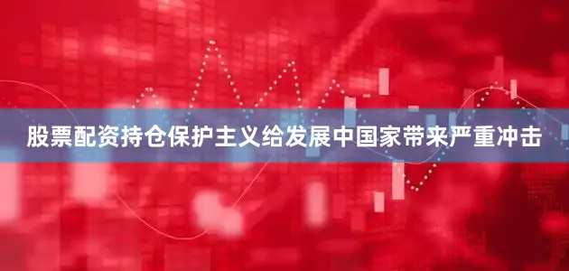 股票配资持仓保护主义给发展中国家带来严重冲击