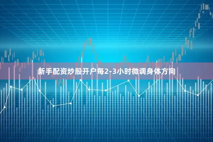 新手配资炒股开户每2-3小时微调身体方向