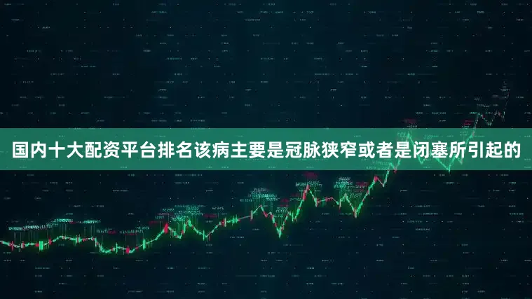 国内十大配资平台排名该病主要是冠脉狭窄或者是闭塞所引起的