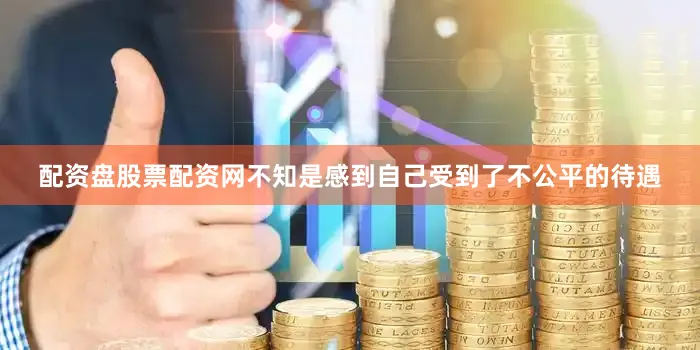 配资盘股票配资网不知是感到自己受到了不公平的待遇