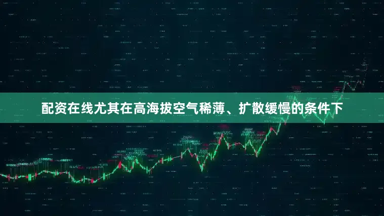 配资在线尤其在高海拔空气稀薄、扩散缓慢的条件下
