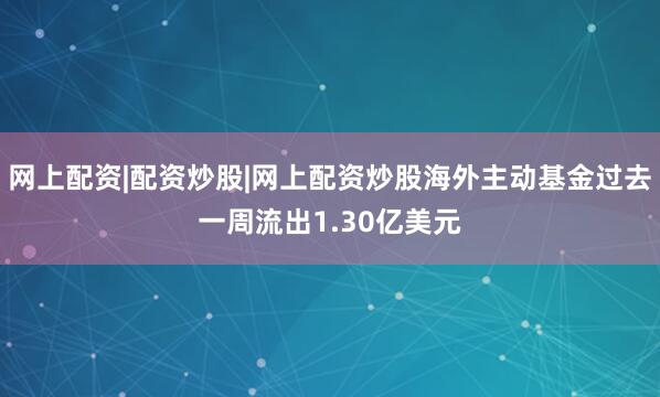 网上配资|配资炒股|网上配资炒股海外主动基金过去一周流出1.30亿美元